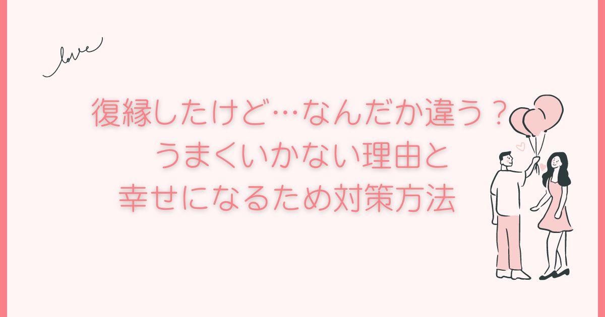 復縁したけど…なんだか違う？うまくいかない理由と幸せになるため対策方法