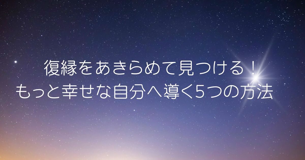 復縁をあきらめて見つける！もっと幸せな自分へ導く５つの方法