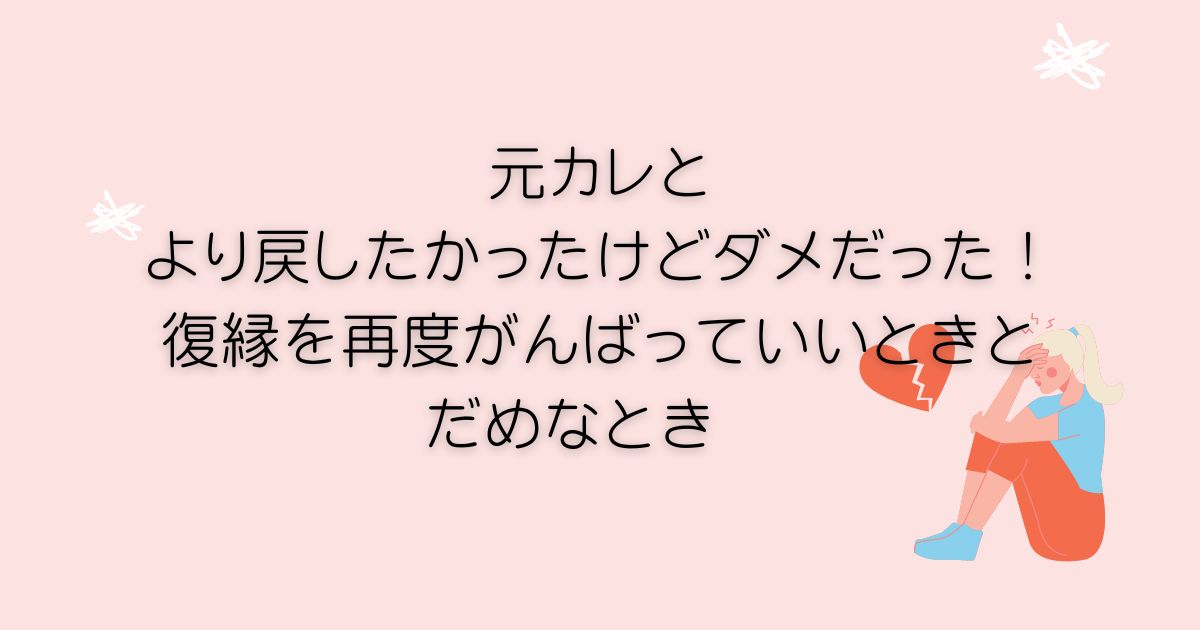 元カレとより戻したかったけどダメだった！復縁を再度がんばっていいときとだめなとき