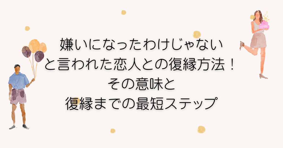 嫌いになったわけじゃないと言われた恋人との復縁方法！その意味と復縁までの最短ステップ