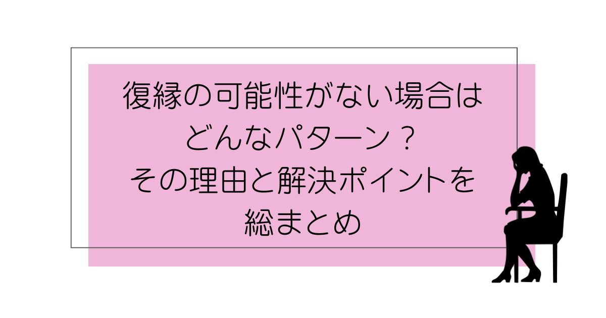 復縁の可能性がない場合はどんなパターン？その理由と解決ポイントを総まとめ