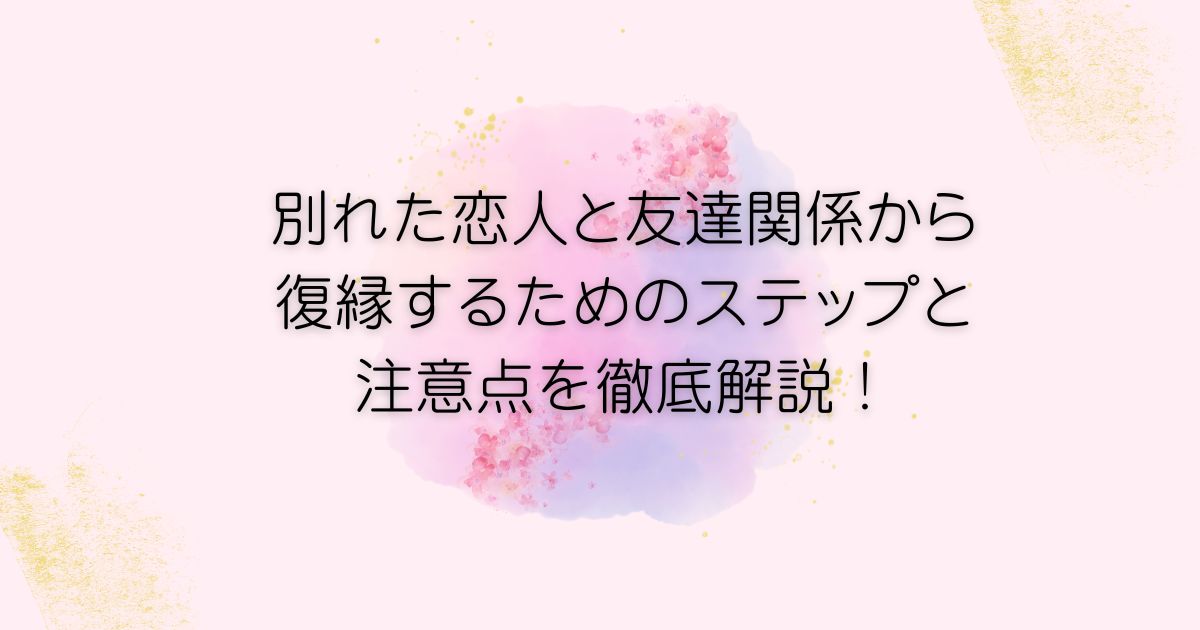 別れた恋人と友達関係から復縁するためのステップと注意点を徹底解説！