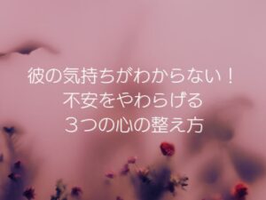 彼の気持ちがわからない!不安をやわらげる3つの心の整え方
