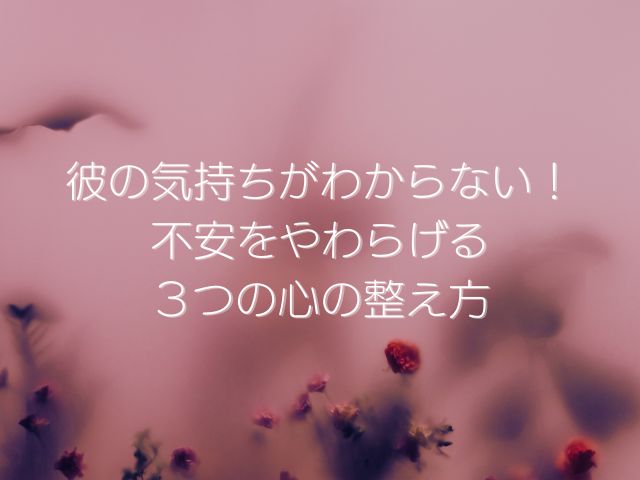 彼の気持ちがわからない！不安をやわらげる３つの心の整え方